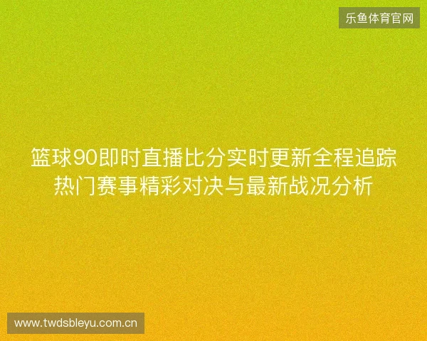 篮球90即时直播比分实时更新全程追踪热门赛事精彩对决与最新战况分析